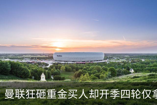 曼联狂砸重金买人却开季四轮仅拿四分 曼联高层路线摇摆拖累全队？